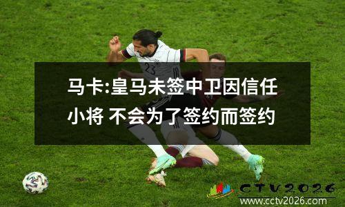 马卡:皇马未签中卫因信任小将 不会为了签约而签约
