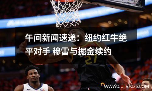 午间新闻速递：纽约红牛绝平对手 穆雷与掘金续约