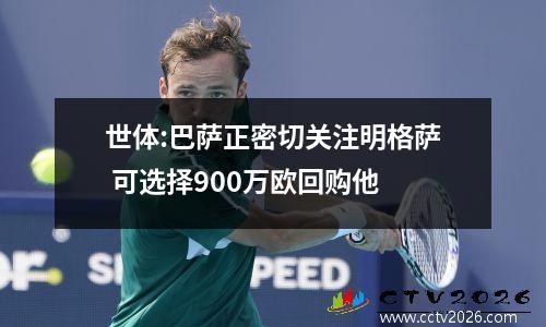 世体:巴萨正密切关注明格萨 可选择900万欧回购他