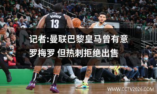 记者:曼联巴黎皇马曾有意罗梅罗 但热刺拒绝出售