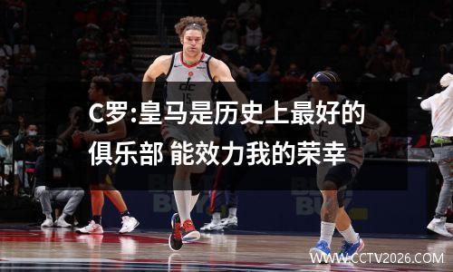 C罗:皇马是历史上最好的俱乐部 能效力我的荣幸