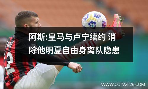 阿斯:皇马与卢宁续约 消除他明夏自由身离队隐患
