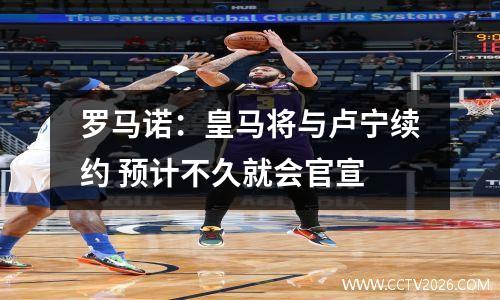 罗马诺：皇马将与卢宁续约 预计不久就会官宣