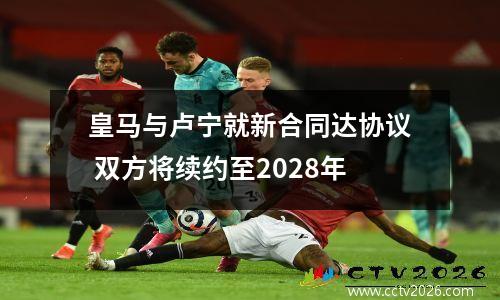 皇马与卢宁就新合同达协议 双方将续约至2028年