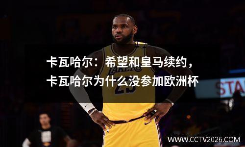 卡瓦哈尔：希望和皇马续约，卡瓦哈尔为什么没参加欧洲杯