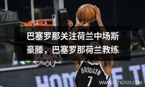 巴塞罗那关注荷兰中场斯豪滕，巴塞罗那荷兰教练