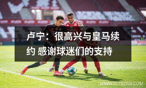 卢宁：很高兴与皇马续约 感谢球迷们的支持