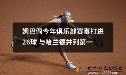 姆巴佩今年俱乐部赛事打进26球 与哈兰德并列第一