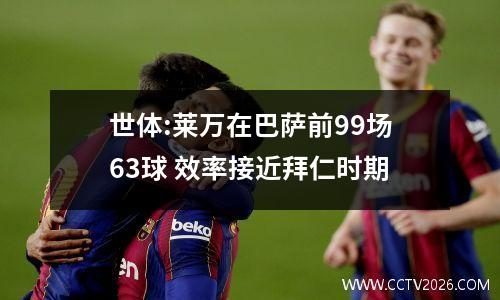 世体:莱万在巴萨前99场63球 效率接近拜仁时期