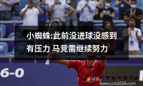 小蜘蛛:此前没进球没感到有压力 马竞需继续努力