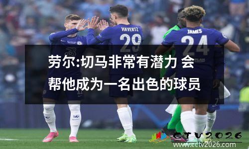 劳尔:切马非常有潜力 会帮他成为一名出色的球员