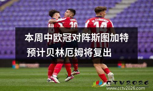 本周中欧冠对阵斯图加特 预计贝林厄姆将复出