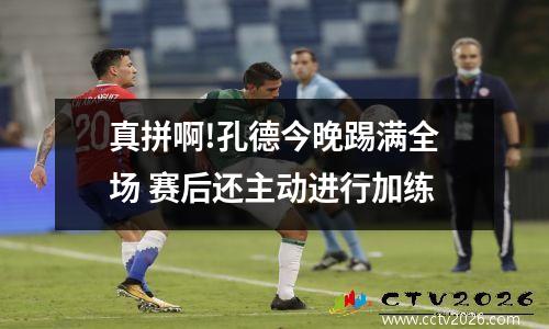 真拼啊!孔德今晚踢满全场 赛后还主动进行加练