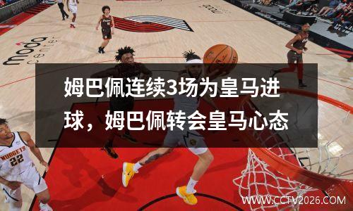姆巴佩连续3场为皇马进球，姆巴佩转会皇马心态