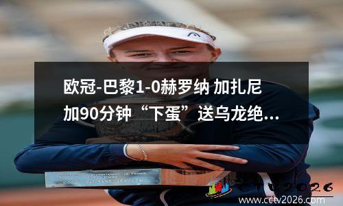 欧冠-巴黎1-0赫罗纳 加扎尼加90分钟“下蛋”送乌龙绝杀