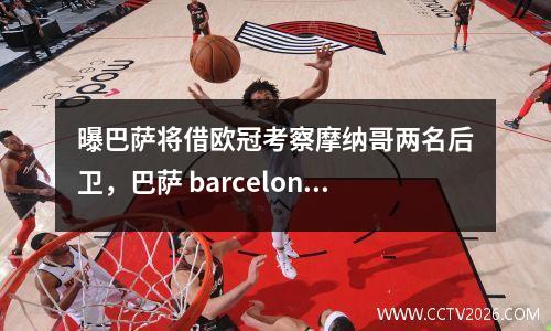 曝巴萨将借欧冠考察摩纳哥两名后卫，巴萨 barcelona