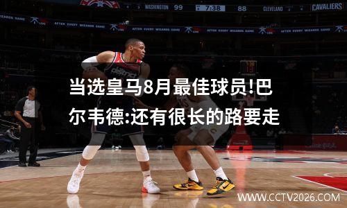 当选皇马8月最佳球员!巴尔韦德:还有很长的路要走