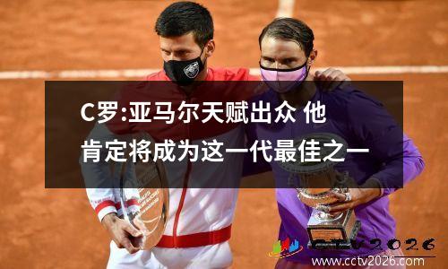 C罗:亚马尔天赋出众 他肯定将成为这一代最佳之一