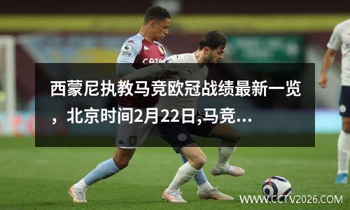 西蒙尼执教马竞欧冠战绩最新一览，北京时间2月22日,马竞主帅西蒙尼在出席欧联杯对阵