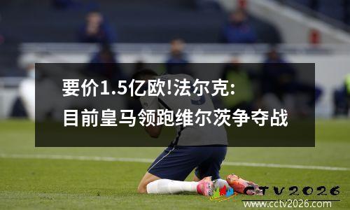 要价1.5亿欧!法尔克:目前皇马领跑维尔茨争夺战