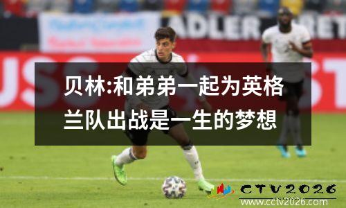 贝林:和弟弟一起为英格兰队出战是一生的梦想