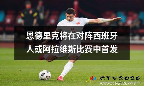 恩德里克将在对阵西班牙人或阿拉维斯比赛中首发