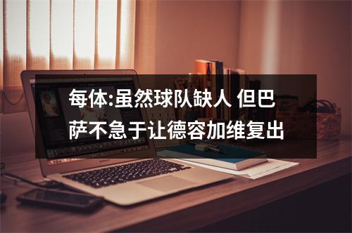 每体:虽然球队缺人 但巴萨不急于让德容加维复出