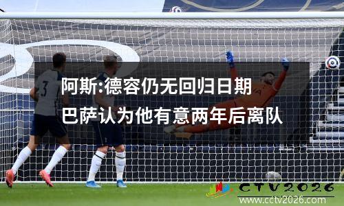 阿斯:德容仍无回归日期 巴萨认为他有意两年后离队