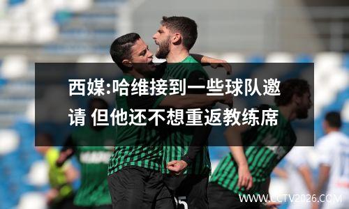 西媒:哈维接到一些球队邀请 但他还不想重返教练席