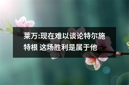 莱万:现在难以谈论特尔施特根 这场胜利是属于他