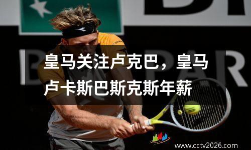 皇马关注卢克巴，皇马卢卡斯巴斯克斯年薪
