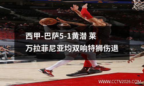 西甲-巴萨5-1黄潜 莱万拉菲尼亚均双响特狮伤退