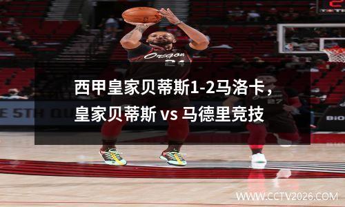 西甲皇家贝蒂斯1-2马洛卡，皇家贝蒂斯 vs 马德里竞技