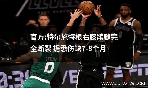 官方:特尔施特根右膝髌腱完全断裂 据悉伤缺7-8个月