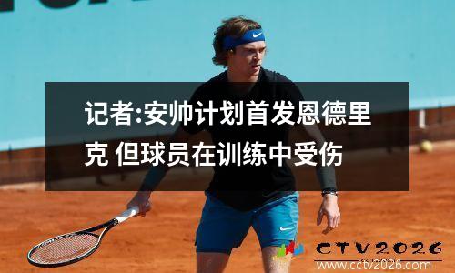 记者:安帅计划首发恩德里克 但球员在训练中受伤