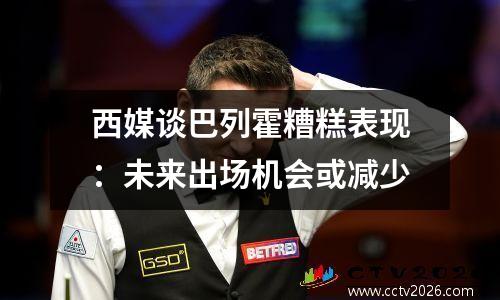 西媒谈巴列霍糟糕表现：未来出场机会或减少