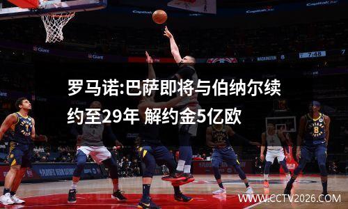 罗马诺:巴萨即将与伯纳尔续约至29年 解约金5亿欧