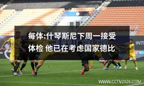每体:什琴斯尼下周一接受体检 他已在考虑国家德比