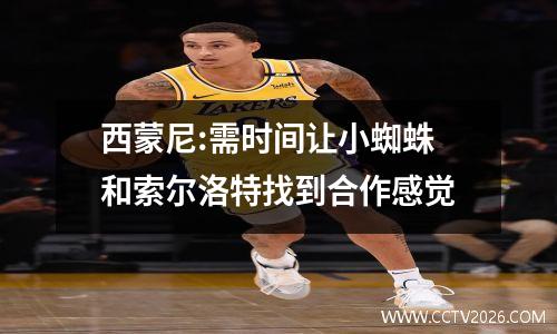 西蒙尼:需时间让小蜘蛛和索尔洛特找到合作感觉