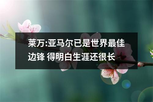 莱万:亚马尔已是世界最佳边锋 得明白生涯还很长