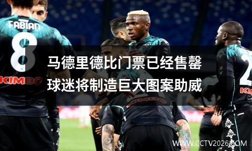 马德里德比门票已经售罄 球迷将制造巨大图案助威