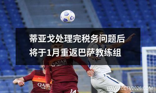 蒂亚戈处理完税务问题后 将于1月重返巴萨教练组