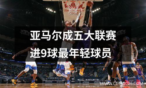 亚马尔成五大联赛进9球最年轻球员