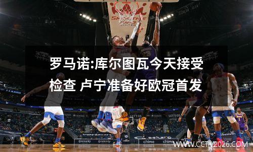 罗马诺:库尔图瓦今天接受检查 卢宁准备好欧冠首发