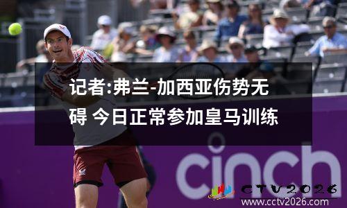 记者:弗兰-加西亚伤势无碍 今日正常参加皇马训练