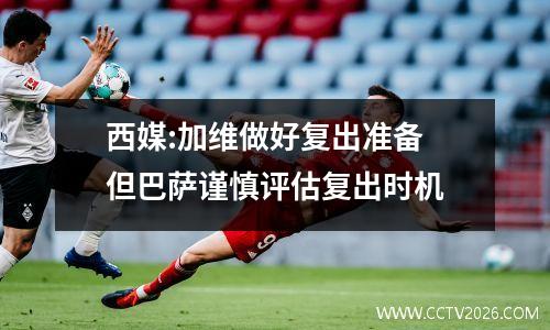 西媒:加维做好复出准备 但巴萨谨慎评估复出时机