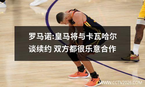 罗马诺:皇马将与卡瓦哈尔谈续约 双方都很乐意合作
