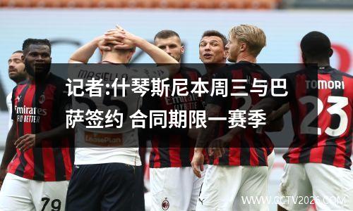 记者:什琴斯尼本周三与巴萨签约 合同期限一赛季