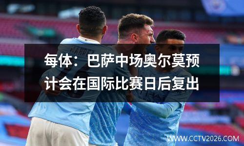 每体：巴萨中场奥尔莫预计会在国际比赛日后复出