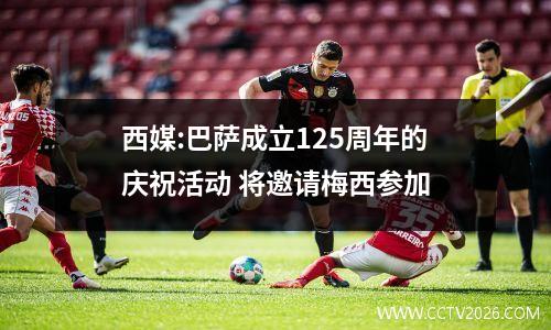 西媒:巴萨成立125周年的庆祝活动 将邀请梅西参加